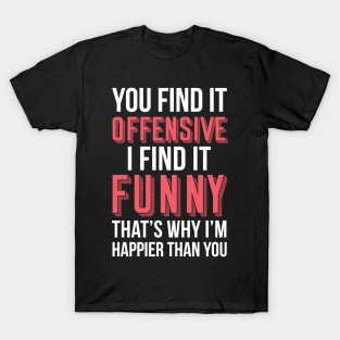 YOU FIND IT OFFENSIVE? I FIND IT FUNNY, THAT'S WHY I'M HAPPIER THAN YOU T-Shirt